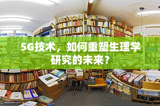 5G技术，如何重塑生理学研究的未来？