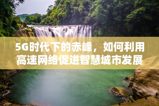 5G时代下的赤峰，如何利用高速网络促进智慧城市发展？