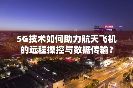 5G技术如何助力航天飞机的远程操控与数据传输？