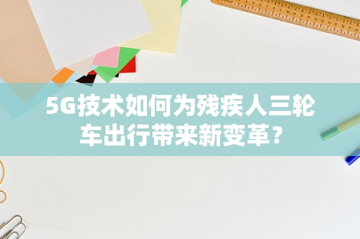 5G技术如何为残疾人三轮车出行带来新变革？