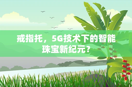 戒指托，5G技术下的智能珠宝新纪元？
