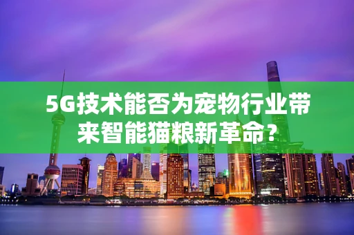 5G技术能否为宠物行业带来智能猫粮新革命？