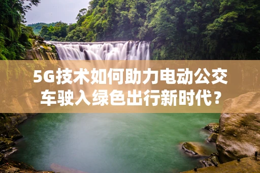 5G技术如何助力电动公交车驶入绿色出行新时代？