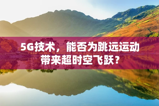 5G技术，能否为跳远运动带来超时空飞跃？