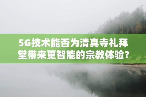 5G技术能否为清真寺礼拜堂带来更智能的宗教体验？