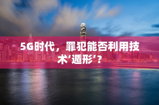 5G时代，罪犯能否利用技术‘遁形’？