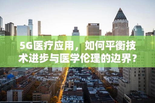 5G医疗应用，如何平衡技术进步与医学伦理的边界？