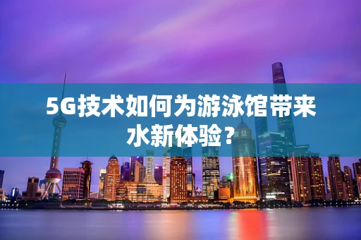 5G技术如何为游泳馆带来水新体验？