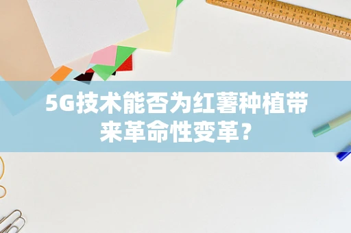 5G技术能否为红薯种植带来革命性变革？