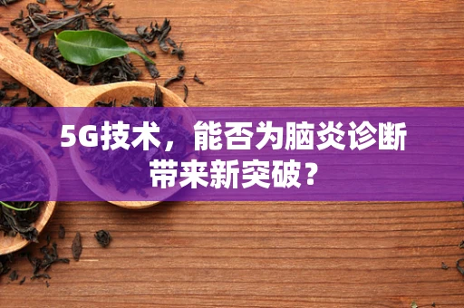 5G技术，能否为脑炎诊断带来新突破？