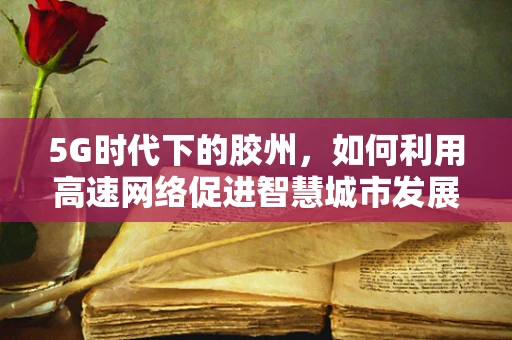 5G时代下的胶州，如何利用高速网络促进智慧城市发展？
