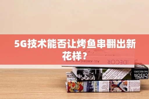 5G技术能否让烤鱼串翻出新花样？