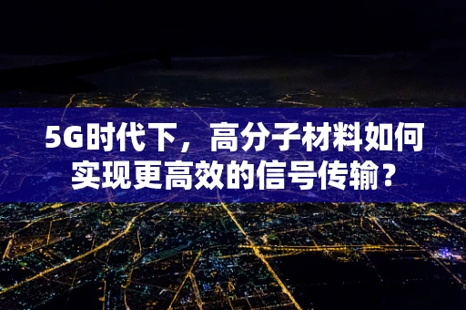 5G时代下，高分子材料如何实现更高效的信号传输？