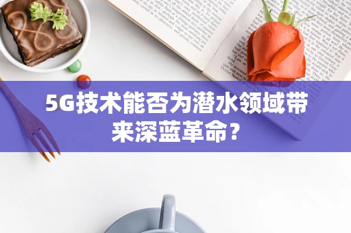 5G技术能否为潜水领域带来深蓝革命？