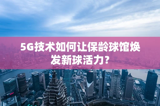 5G技术如何让保龄球馆焕发新球活力？