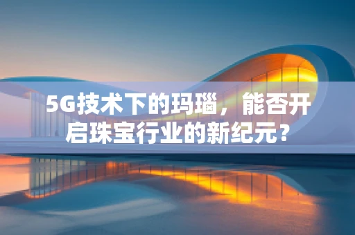 5G技术下的玛瑙，能否开启珠宝行业的新纪元？