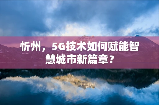 忻州，5G技术如何赋能智慧城市新篇章？