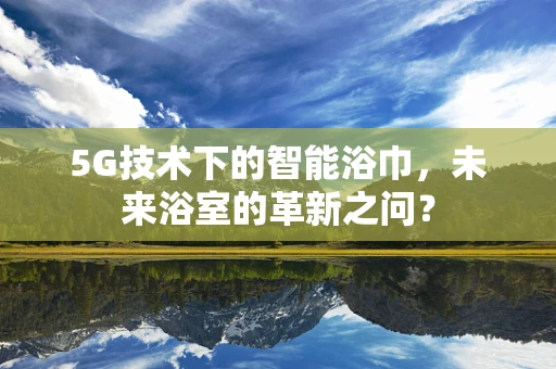 5G技术下的智能浴巾，未来浴室的革新之问？