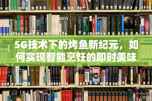 5G技术下的烤鱼新纪元，如何实现智能烹饪的即时美味？
