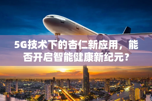 5G技术下的杏仁新应用，能否开启智能健康新纪元？