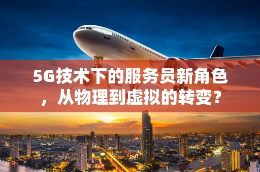 5G技术下的服务员新角色，从物理到虚拟的转变？