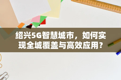 绍兴5G智慧城市，如何实现全城覆盖与高效应用？