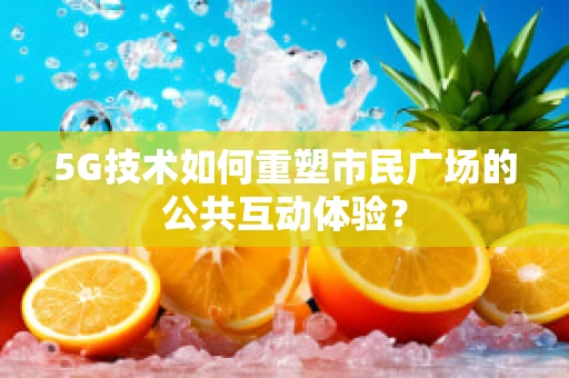 5G技术如何重塑市民广场的公共互动体验？