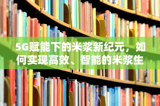 5G赋能下的米浆新纪元，如何实现高效、智能的米浆生产？