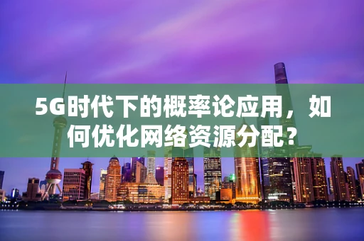 5G时代下的概率论应用，如何优化网络资源分配？