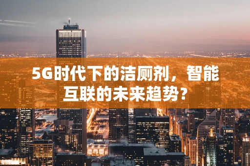 5G时代下的洁厕剂，智能互联的未来趋势？