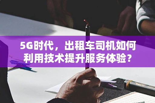 5G时代，出租车司机如何利用技术提升服务体验？