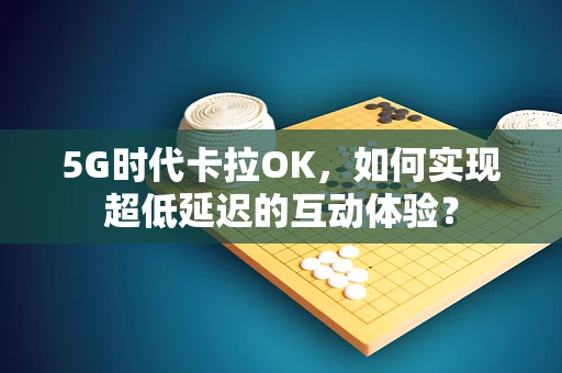 5G时代卡拉OK，如何实现超低延迟的互动体验？