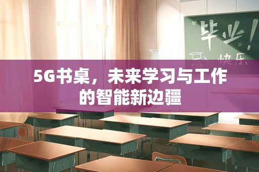 5G书桌，未来学习与工作的智能新边疆