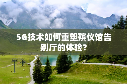 5G技术如何重塑殡仪馆告别厅的体验？