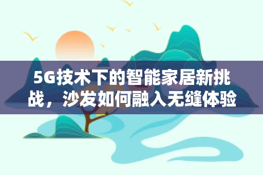 5G技术下的智能家居新挑战，沙发如何融入无缝体验？