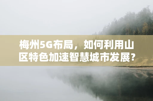 梅州5G布局，如何利用山区特色加速智慧城市发展？