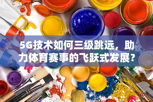 5G技术如何三级跳远，助力体育赛事的飞跃式发展？