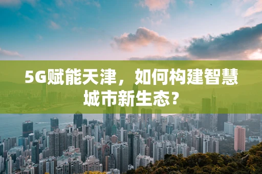 5G赋能天津，如何构建智慧城市新生态？