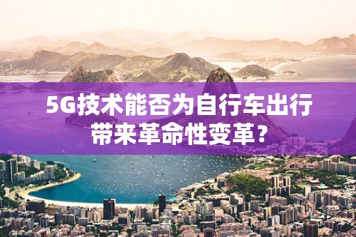 5G技术能否为自行车出行带来革命性变革？