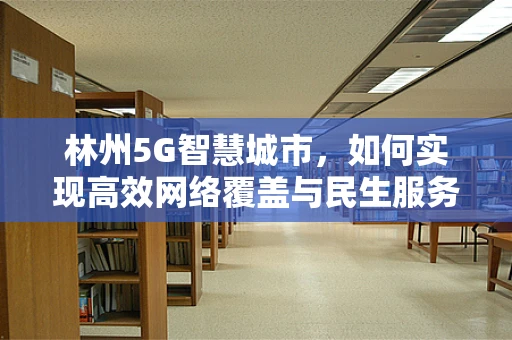 林州5G智慧城市，如何实现高效网络覆盖与民生服务融合？