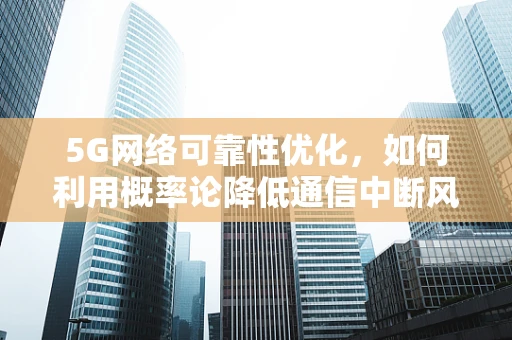 5G网络可靠性优化，如何利用概率论降低通信中断风险？