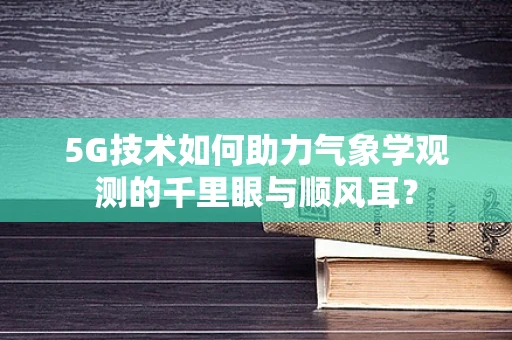 5G技术如何助力气象学观测的千里眼与顺风耳？