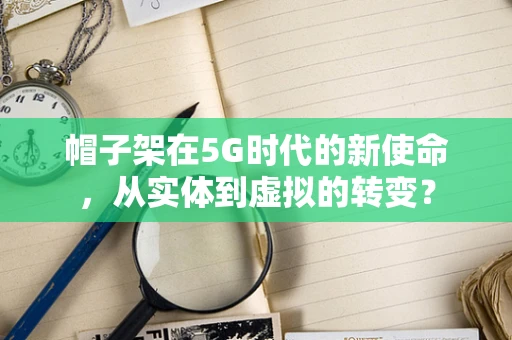 帽子架在5G时代的新使命，从实体到虚拟的转变？