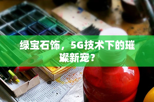 绿宝石饰，5G技术下的璀璨新宠？