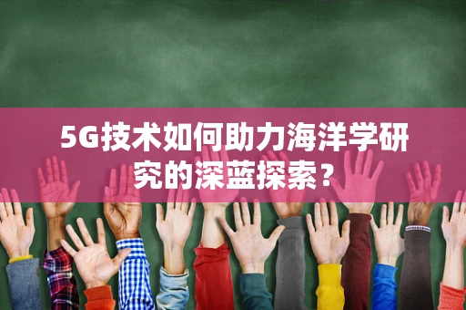 5G技术如何助力海洋学研究的深蓝探索？