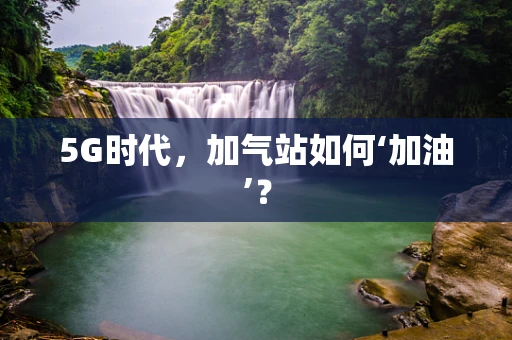 5G时代，加气站如何‘加油’？
