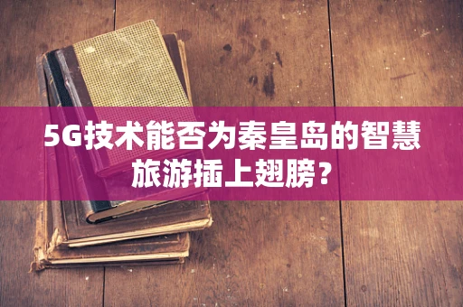 5G技术能否为秦皇岛的智慧旅游插上翅膀？