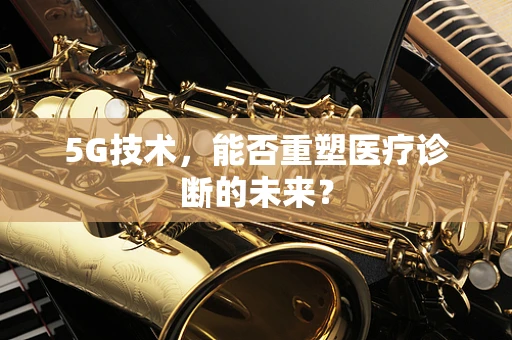 5G技术，能否重塑医疗诊断的未来？
