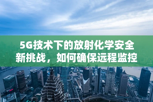 5G技术下的放射化学安全新挑战，如何确保远程监控的精准与高效？