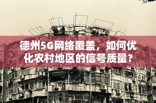 德州5G网络覆盖，如何优化农村地区的信号质量？